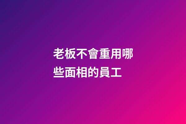 老板不會重用哪些面相的員工