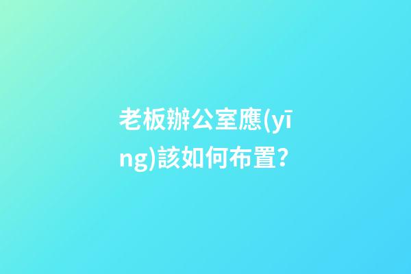 老板辦公室應(yīng)該如何布置？