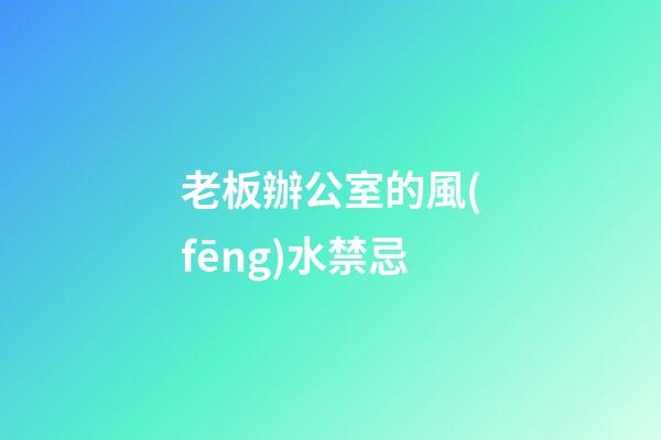 老板辦公室的風(fēng)水禁忌