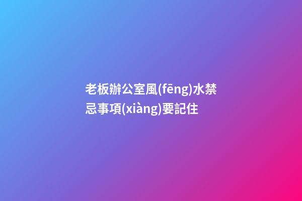 老板辦公室風(fēng)水禁忌事項(xiàng)要記住