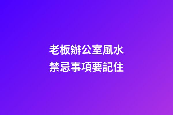 老板辦公室風水禁忌事項要記住
