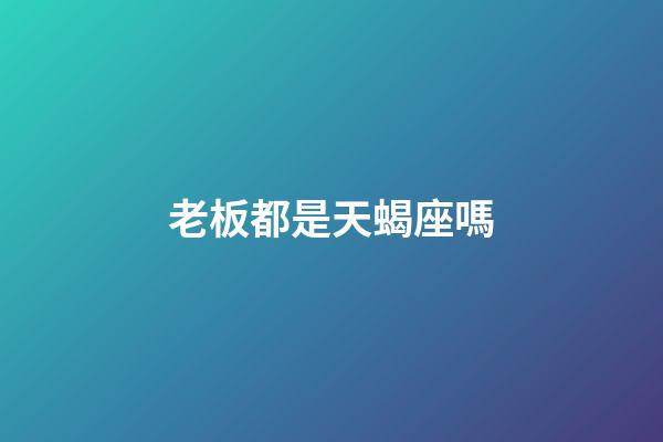 老板都是天蝎座嗎-第1張-星座運勢-玄機派