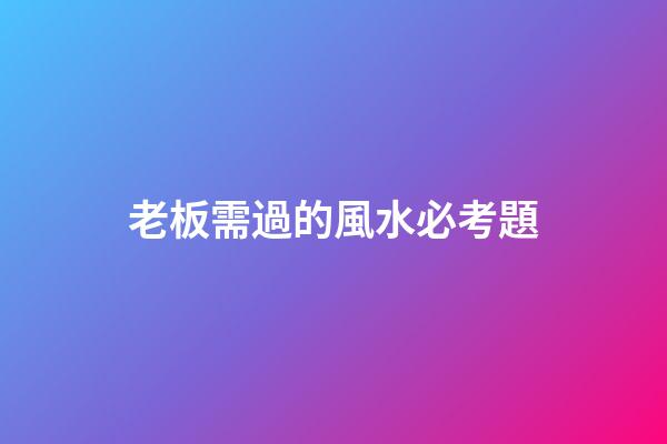 老板需過的風水必考題