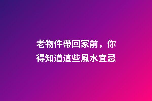 老物件帶回家前，你得知道這些風水宜忌