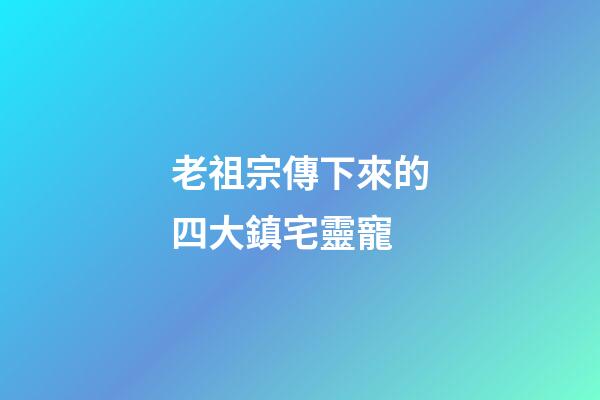 老祖宗傳下來的四大鎮宅靈寵