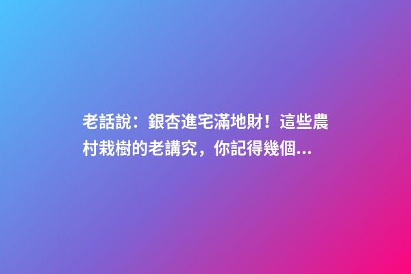 老話說：銀杏進宅滿地財！這些農村栽樹的老講究，你記得幾個？