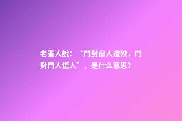 老輩人說：“門對窗人遭殃，門對門人傷人”，是什么意思？