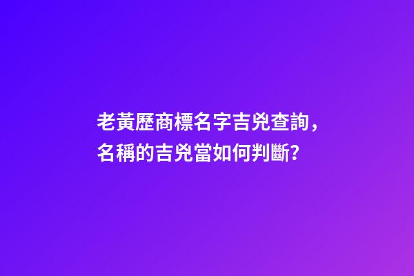 老黃歷商標名字吉兇查詢，名稱的吉兇當如何判斷？