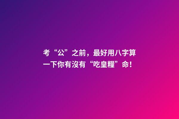 考“公”之前，最好用八字算一下你有沒有“吃皇糧”命！