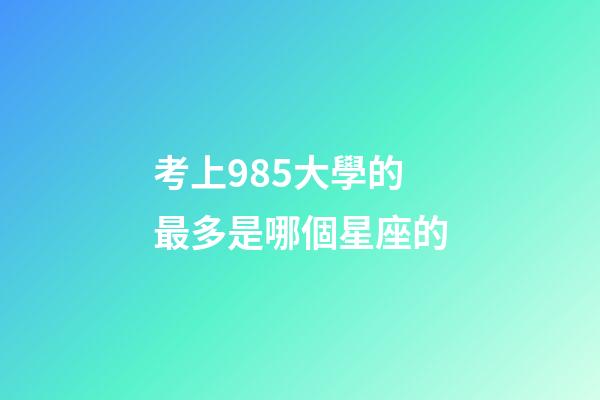 考上985大學的最多是哪個星座的-第1張-星座運勢-玄機派