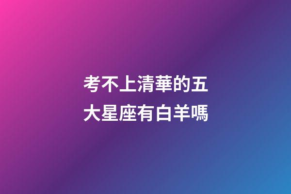 考不上清華的五大星座有白羊嗎-第1張-星座運勢-玄機派