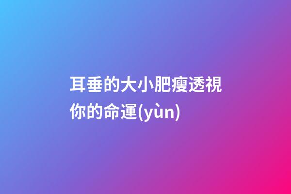 耳垂的大小肥瘦透視你的命運(yùn)