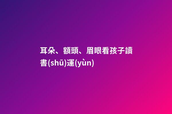 耳朵、額頭、眉眼看孩子讀書(shū)運(yùn)