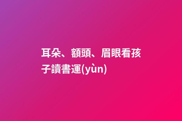 耳朵、額頭、眉眼看孩子讀書運(yùn)