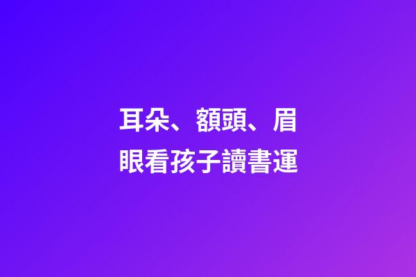 耳朵、額頭、眉眼看孩子讀書運