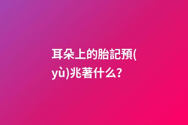 耳朵上的胎記預(yù)兆著什么？