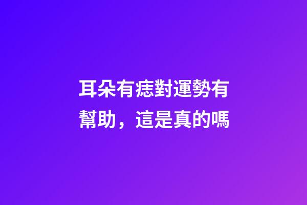 耳朵有痣對運勢有幫助，這是真的嗎