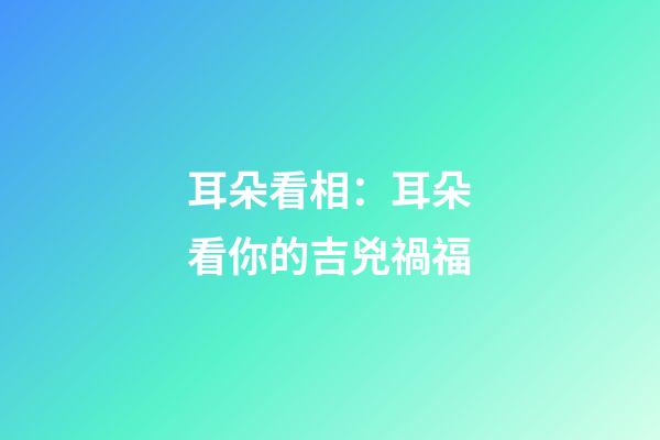 耳朵看相：耳朵看你的吉兇禍福