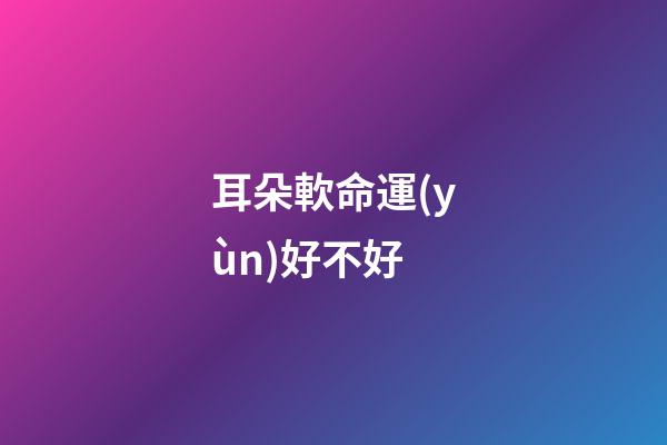 耳朵軟命運(yùn)好不好