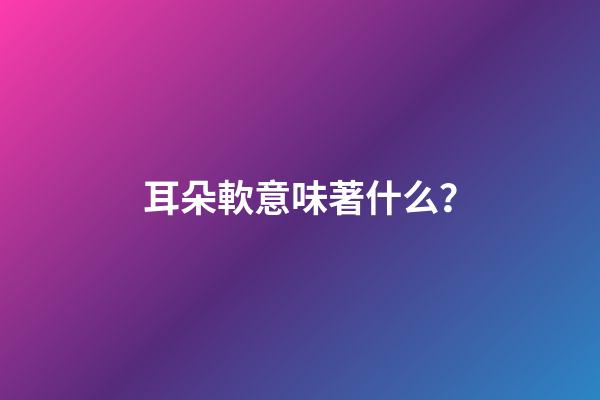 耳朵軟意味著什么？