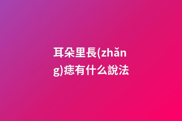 耳朵里長(zhǎng)痣有什么說法