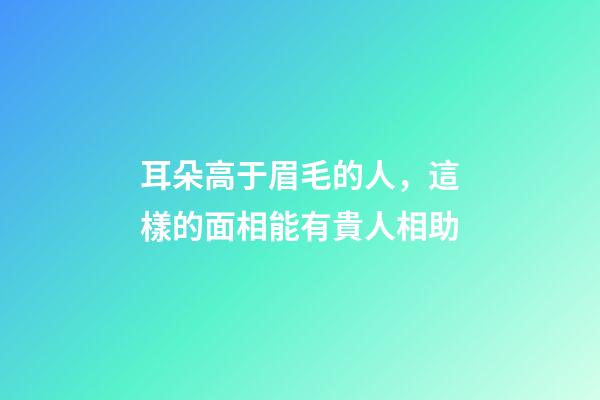 耳朵高于眉毛的人，這樣的面相能有貴人相助