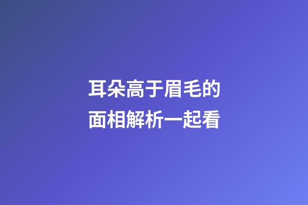 耳朵高于眉毛的面相解析一起看