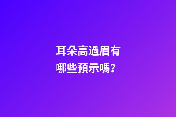 耳朵高過眉有哪些預示嗎？