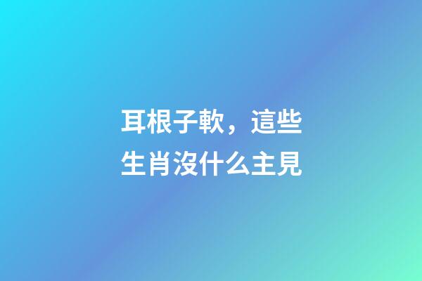 耳根子軟，這些生肖沒什么主見