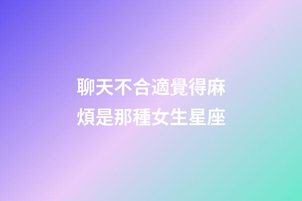 聊天不合適覺得麻煩是那種女生星座-第1張-星座運勢-玄機派
