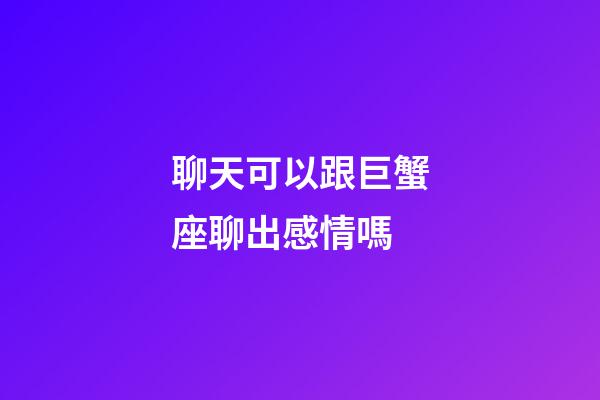 聊天可以跟巨蟹座聊出感情嗎-第1張-星座運勢-玄機派