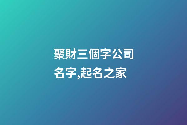 聚財三個字公司名字,起名之家-第1張-公司起名-玄機派