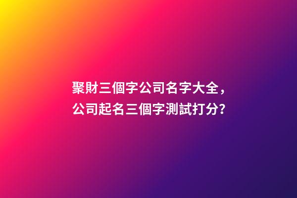 聚財三個字公司名字大全，公司起名三個字測試打分？