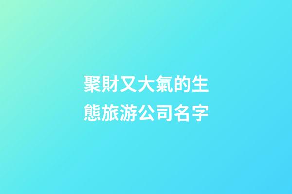 聚財又大氣的生態旅游公司名字-第1張-公司起名-玄機派