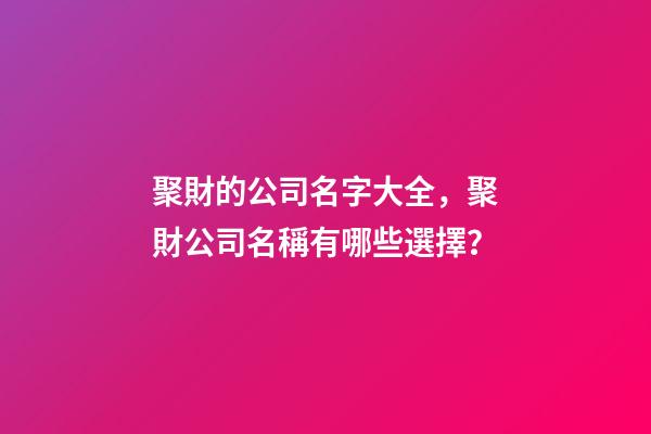 聚財的公司名字大全，聚財公司名稱有哪些選擇？-第1張-公司起名-玄機派