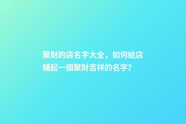 聚財的店名字大全，如何給店鋪起一個聚財吉祥的名字？-第1張-店鋪起名-玄機派