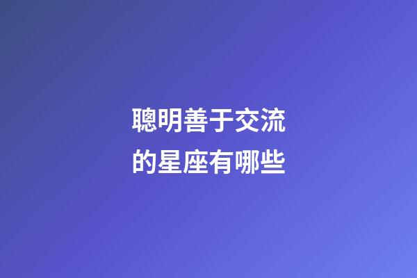 聰明善于交流的星座有哪些-第1張-星座運勢-玄機派