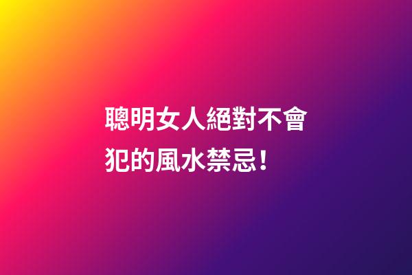 聰明女人絕對不會犯的風水禁忌！