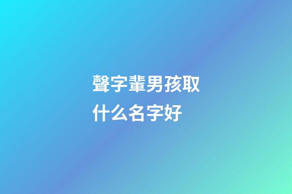 聲字輩男孩取什么名字好(帶聲字輩的名字取名)-第1張-男孩起名-玄機(jī)派