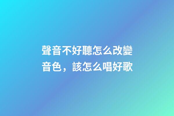 聲音不好聽怎么改變音色，該怎么唱好歌-第1張-觀點-玄機派
