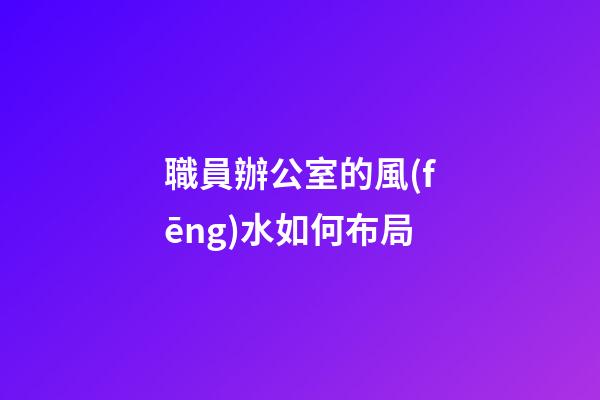 職員辦公室的風(fēng)水如何布局
