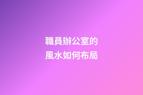 職員辦公室的風水如何布局