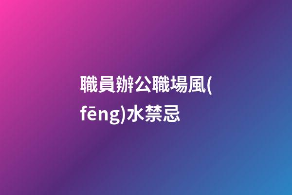 職員辦公職場風(fēng)水禁忌