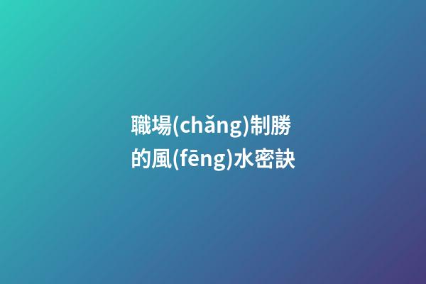 職場(chǎng)制勝的風(fēng)水密訣