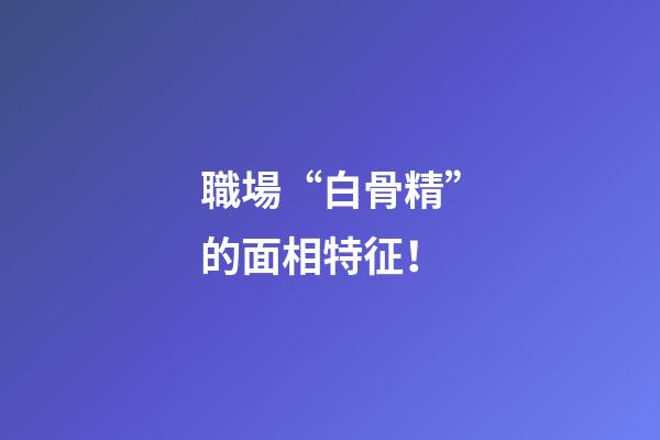 職場“白骨精”的面相特征！