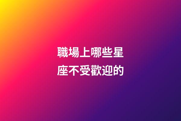 職場上哪些星座不受歡迎的-第1張-星座運勢-玄機派