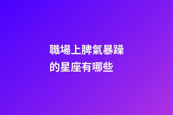 職場上脾氣暴躁的星座有哪些-第1張-星座運勢-玄機派