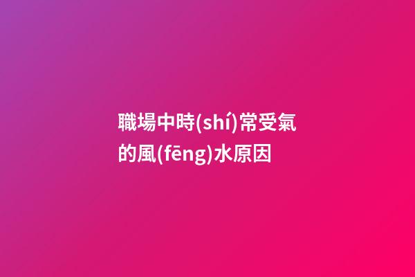 職場中時(shí)常受氣的風(fēng)水原因