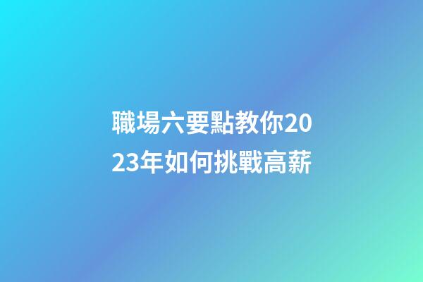 職場六要點教你2023年如何挑戰高薪