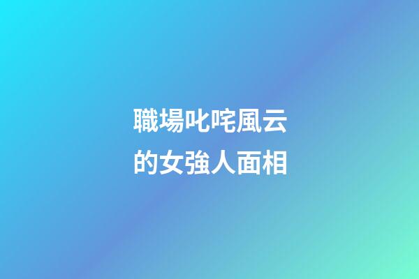 職場叱咤風云的女強人面相